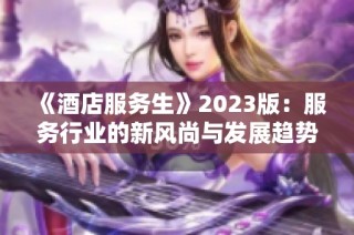 《酒店服务生》2023版：服务行业的新风尚与发展趋势探索