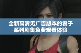 全新高清无广告版本的妻子系列剧集免费观看体验