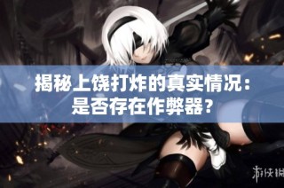 揭秘上饶打炸的真实情况：是否存在作弊器？