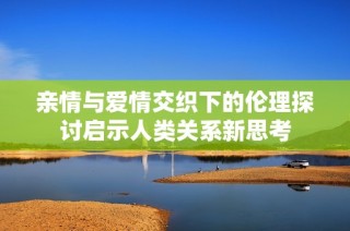 亲情与爱情交织下的伦理探讨启示人类关系新思考