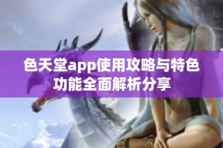 色天堂app使用攻略与特色功能全面解析分享