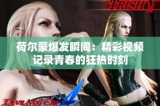 荷尔蒙爆发瞬间：精彩视频记录青春的狂热时刻
