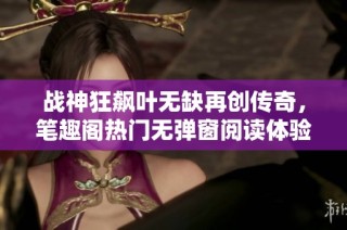 战神狂飙叶无缺再创传奇，笔趣阁热门无弹窗阅读体验