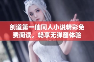 剑道第一仙同人小说精彩免费阅读，畅享无弹窗体验