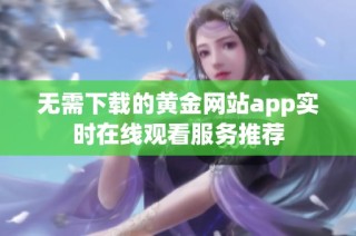 无需下载的黄金网站app实时在线观看服务推荐