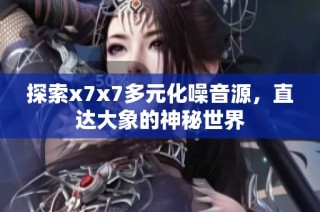 探索x7x7多元化噪音源，直达大象的神秘世界