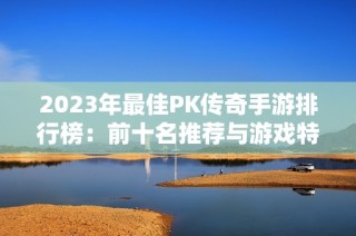 2023年最佳PK传奇手游排行榜：前十名推荐与游戏特色解析