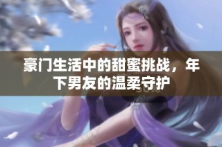 豪门生活中的甜蜜挑战，年下男友的温柔守护