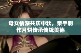 母女情深共庆中秋，亲手制作月饼传承传统美德