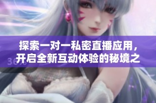 探索一对一私密直播应用，开启全新互动体验的秘境之旅