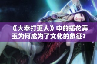 《大奉打更人》中的插花弄玉为何成为了文化的象征？