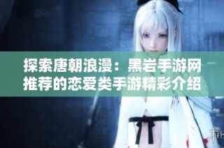 探索唐朝浪漫：黑岩手游网推荐的恋爱类手游精彩介绍