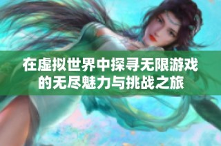 在虚拟世界中探寻无限游戏的无尽魅力与挑战之旅