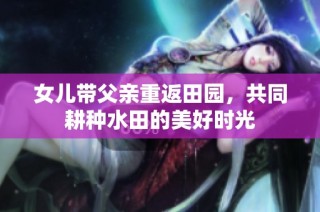 女儿带父亲重返田园，共同耕种水田的美好时光