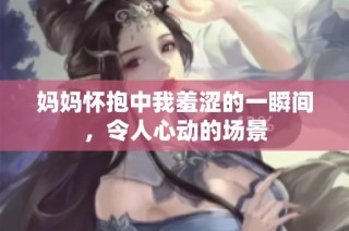 妈妈怀抱中我羞涩的一瞬间，令人心动的场景