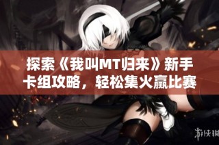 探索《我叫MT归来》新手卡组攻略，轻松集火赢比赛！