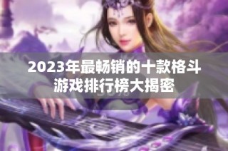 2023年最畅销的十款格斗游戏排行榜大揭密