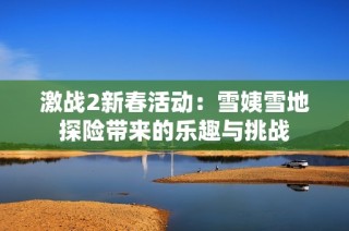 激战2新春活动：雪姨雪地探险带来的乐趣与挑战