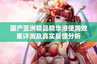国产亚洲精品精华液使用效果评测及真实反馈分析