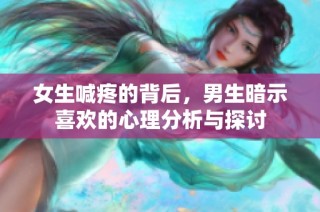 女生喊疼的背后，男生暗示喜欢的心理分析与探讨