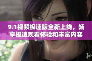 9.1视频极速版全新上线，畅享极速观看体验和丰富内容