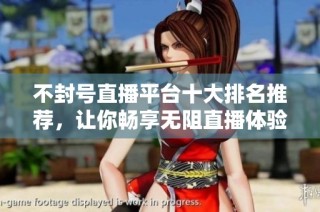 不封号直播平台十大排名推荐，让你畅享无阻直播体验