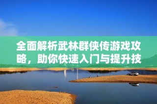 全面解析武林群侠传游戏攻略，助你快速入门与提升技巧