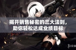揭开销售秘密的三大法则，助你轻松达成业绩目标