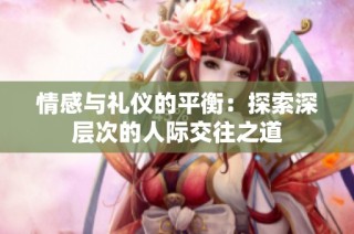 情感与礼仪的平衡：探索深层次的人际交往之道