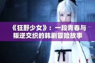 《狂野少女》：一段青春与叛逆交织的韩剧冒险故事