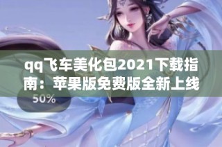 qq飞车美化包2021下载指南：苹果版免费版全新上线