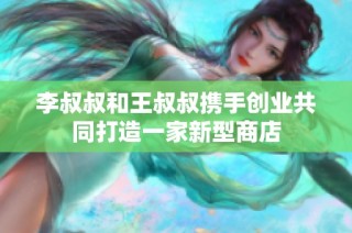 李叔叔和王叔叔携手创业共同打造一家新型商店