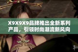 X9X9X9品牌推出全新系列产品，引领时尚潮流新风向