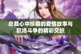 总裁心中珍藏的爱情故事与职场斗争的精彩交织