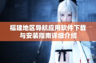 福建地区导航应用软件下载与安装指南详细介绍