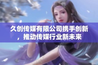 久创传媒有限公司携手创新，推动传媒行业新未来