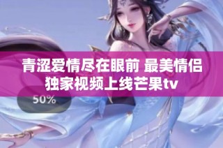 青涩爱情尽在眼前 最美情侣独家视频上线芒果tv