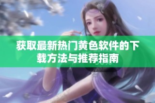 获取最新热门黄色软件的下载方法与推荐指南