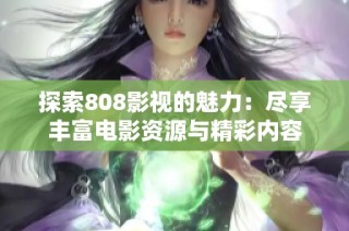 探索808影视的魅力：尽享丰富电影资源与精彩内容