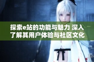 探索e站的功能与魅力 深入了解其用户体验与社区文化