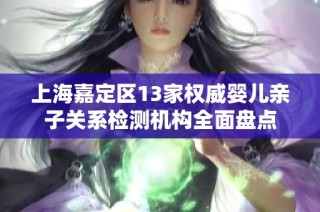 上海嘉定区13家权威婴儿亲子关系检测机构全面盘点