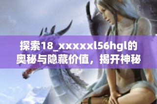 探索18_xxxxxl56hgl的奥秘与隐藏价值，揭开神秘面纱