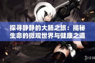 探寻静静的大肠之旅：揭秘生命的微观世界与健康之道