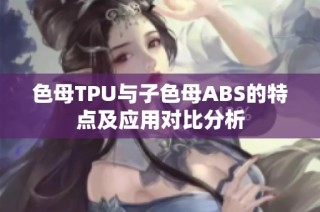 色母TPU与子色母ABS的特点及应用对比分析