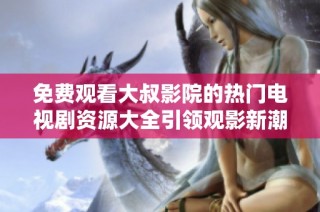 免费观看大叔影院的热门电视剧资源大全引领观影新潮流