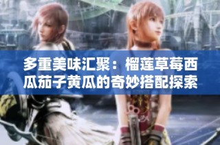 多重美味汇聚：榴莲草莓西瓜茄子黄瓜的奇妙搭配探索