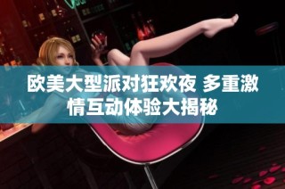 欧美大型派对狂欢夜 多重激情互动体验大揭秘