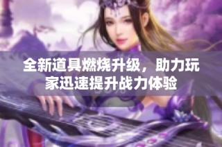 全新道具燃烧升级，助力玩家迅速提升战力体验