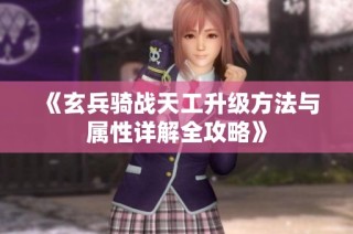 《玄兵骑战天工升级方法与属性详解全攻略》
