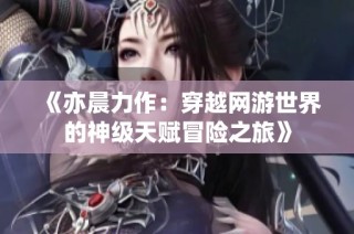 《亦晨力作：穿越网游世界的神级天赋冒险之旅》